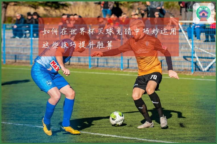 如何在世界杯买球竞猜中巧妙运用这些技巧提升胜算