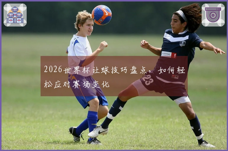 2026世界杯让球技巧盘点，如何轻松应对赛场变化
