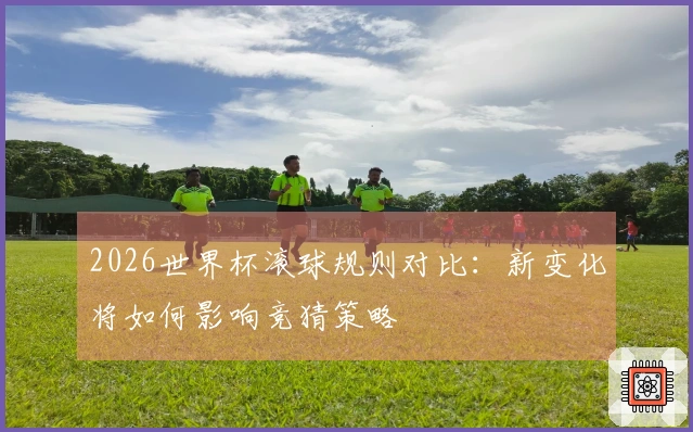 2026世界杯滚球规则对比：新变化将如何影响竞猜策略