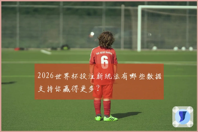 2026世界杯投注新玩法有哪些数据支持你赢得更多?