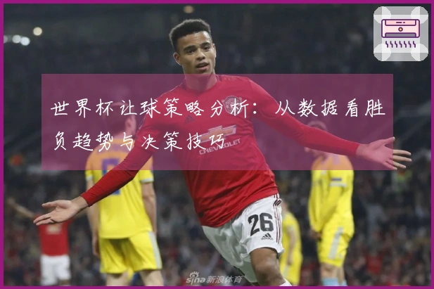 世界杯让球策略分析：从数据看胜负趋势与决策技巧