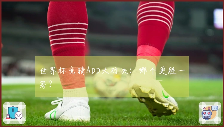 世界杯竞猜App大对决：哪个更胜一筹？