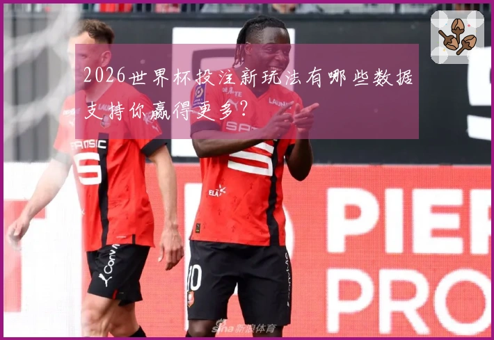 2026世界杯投注新玩法有哪些数据支持你赢得更多？