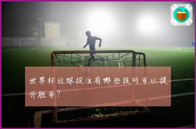 世界杯让球投注有哪些技巧可以提升胜率？