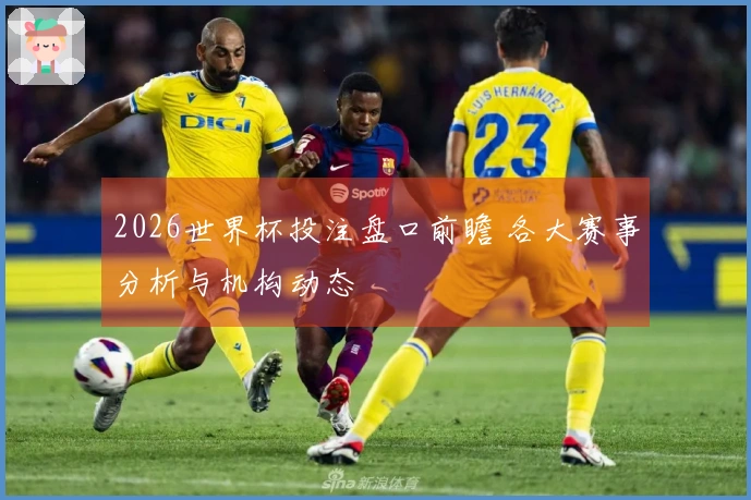 2026世界杯投注盘口前瞻 各大赛事分析与机构动态
