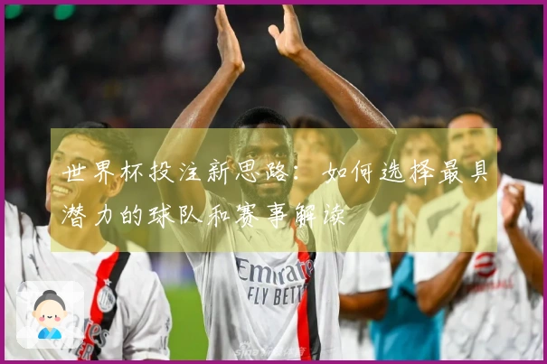 世界杯投注新思路：如何选择最具潜力的球队和赛事解读