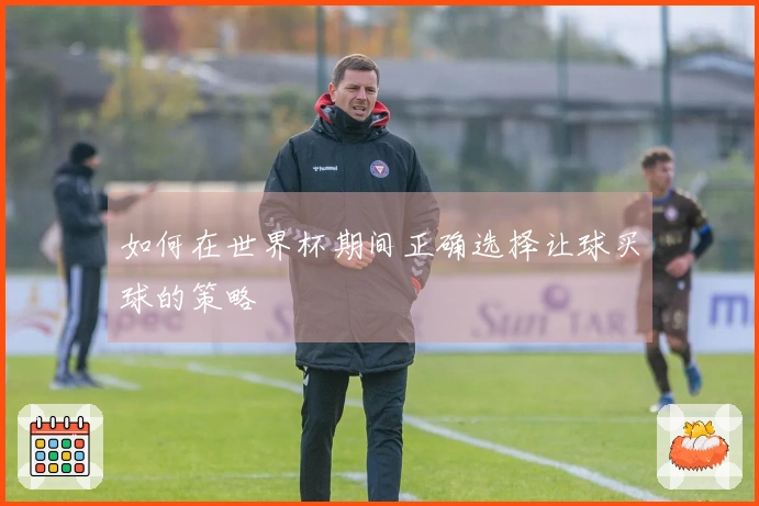 如何在世界杯期间正确选择让球买球的策略