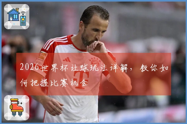 2026世界杯让球玩法详解，教你如何把握比赛机会