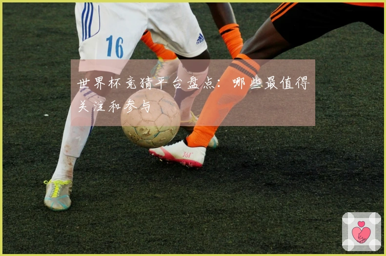 世界杯竞猜平台盘点：哪些最值得关注和参与