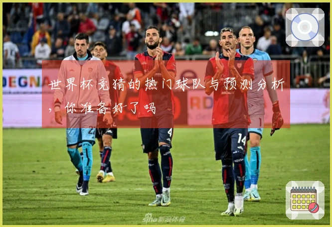 世界杯竞猜的热门球队与预测分析，你准备好了吗