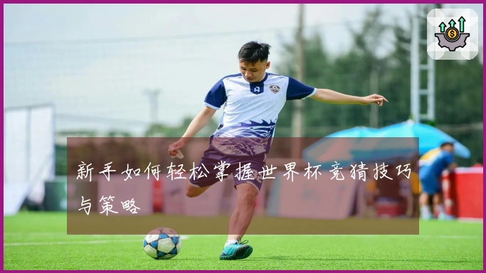 新手如何轻松掌握世界杯竞猜技巧与策略