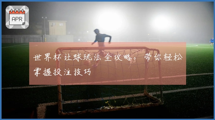世界杯让球玩法全攻略，带你轻松掌握投注技巧