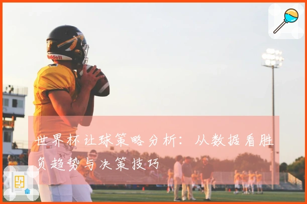 世界杯让球策略分析：从数据看胜负趋势与决策技巧