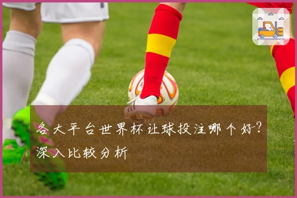 各大平台世界杯让球投注哪个好？深入比较分析