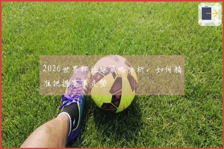 2026世界杯让球策略分析，如何精准把握赛事走势