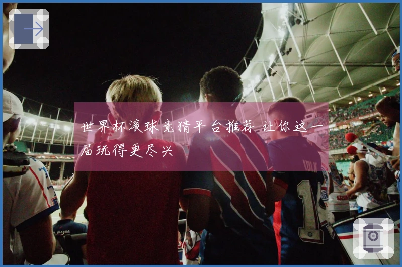 世界杯滚球竞猜平台推荐 让你这一届玩得更尽兴