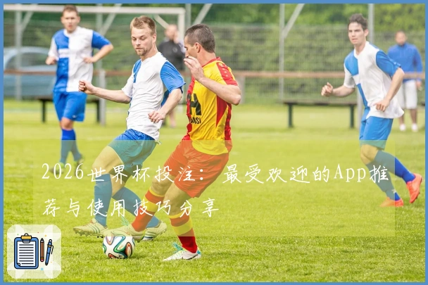 2026世界杯投注：最受欢迎的App推荐与使用技巧分享