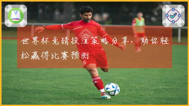 世界杯竞猜投注策略分享，助你轻松赢得比赛预测