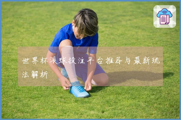 世界杯滚球投注平台推荐与最新玩法解析