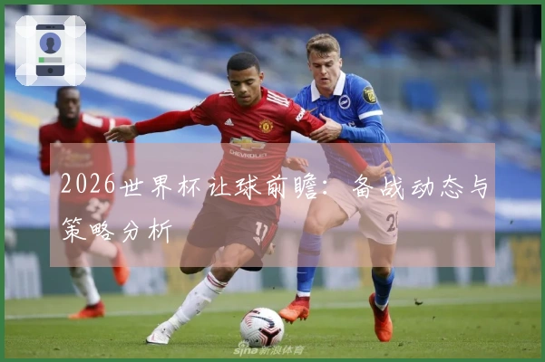 2026世界杯让球前瞻：备战动态与策略分析