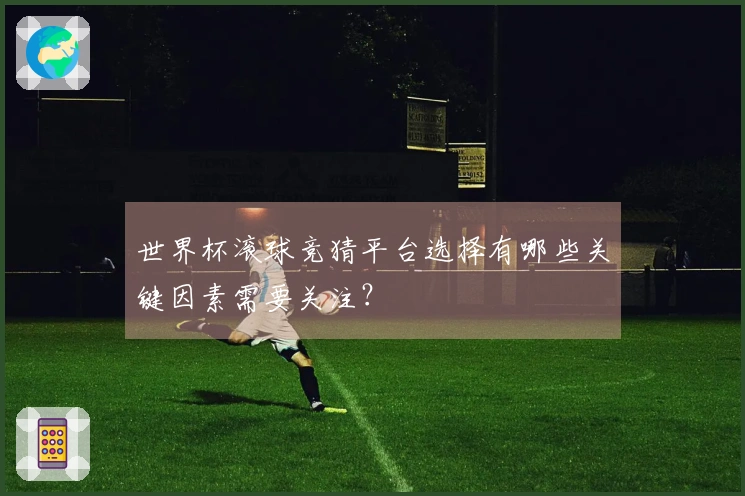 世界杯滚球竞猜平台选择有哪些关键因素需要关注？