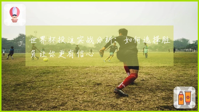 世界杯投注实战分析：如何选择胜负让你更有信心