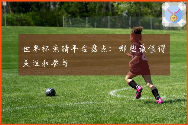 世界杯竞猜平台盘点：哪些最值得关注和参与