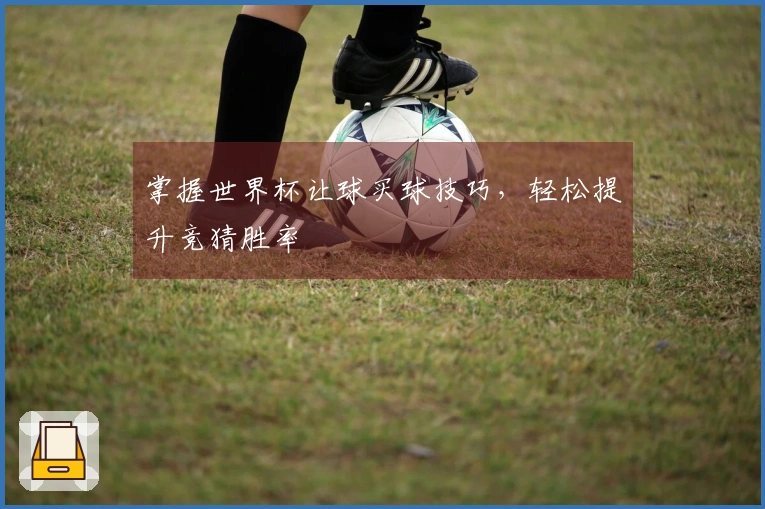 掌握世界杯让球买球技巧，轻松提升竞猜胜率
