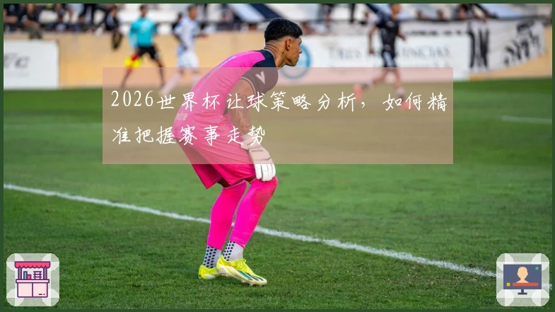 2026世界杯让球策略分析，如何精准把握赛事走势