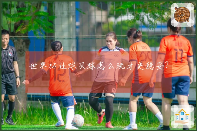 世界杯让球买球怎么玩才更稳妥？