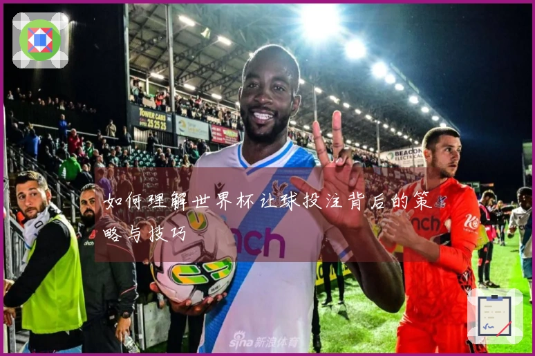 如何理解世界杯让球投注背后的策略与技巧
