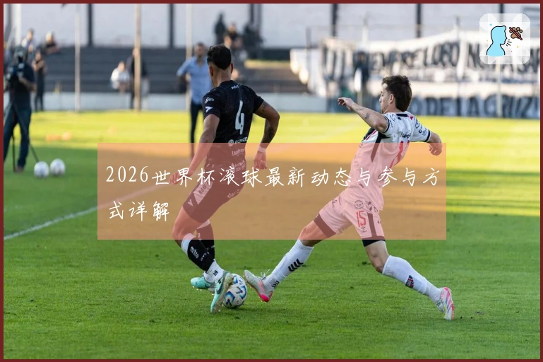 2026世界杯滚球最新动态与参与方式详解