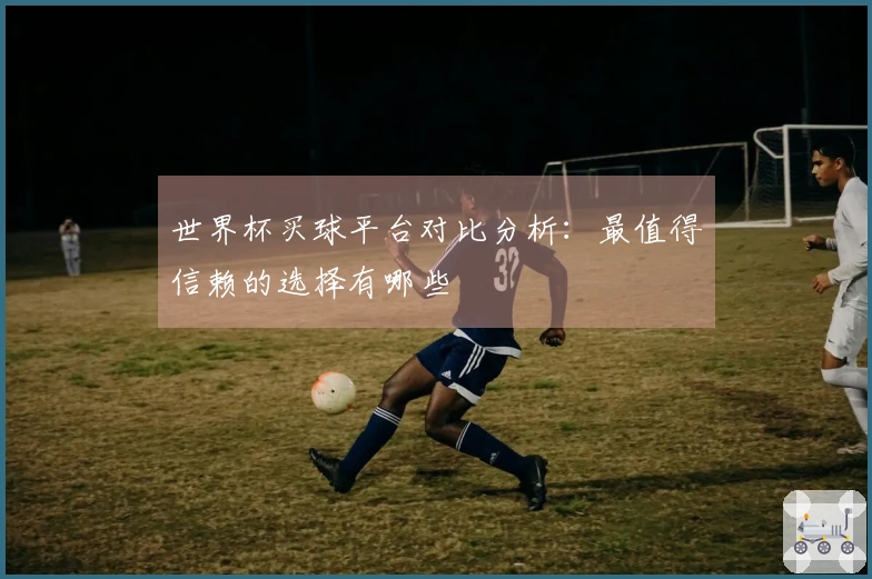 世界杯买球平台对比分析：最值得信赖的选择有哪些