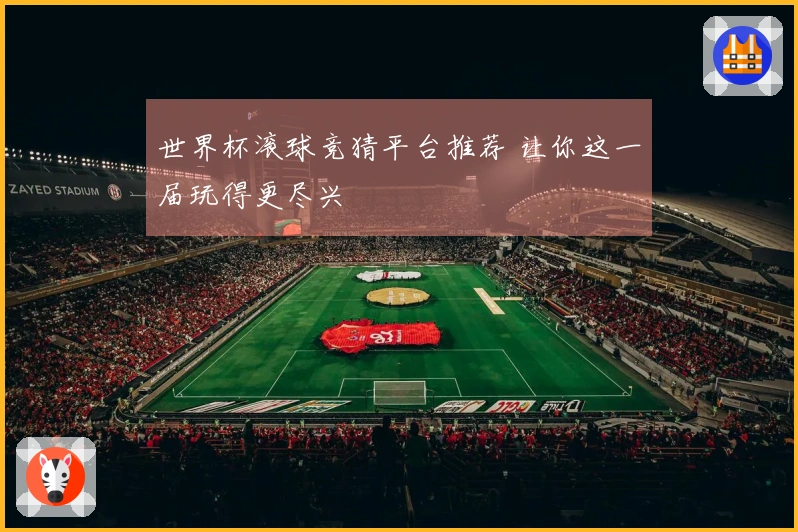 世界杯滚球竞猜平台推荐 让你这一届玩得更尽兴