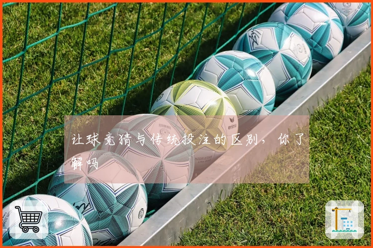 让球竞猜与传统投注的区别，你了解吗