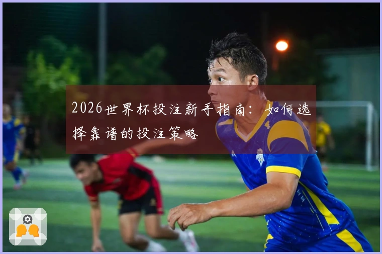 2026世界杯投注新手指南：如何选择靠谱的投注策略