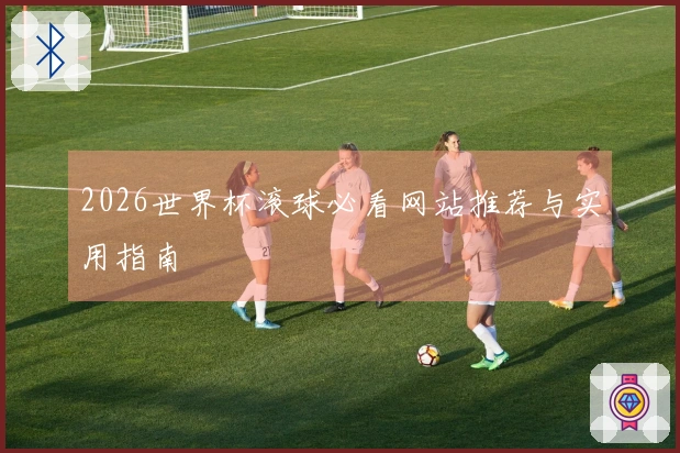 2026世界杯滚球必看网站推荐与实用指南