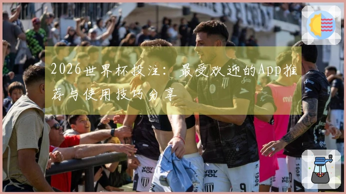2026世界杯投注：最受欢迎的App推荐与使用技巧分享