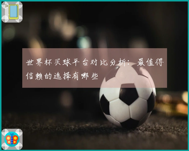 世界杯买球平台对比分析：最值得信赖的选择有哪些