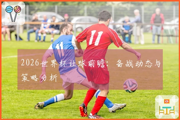 2026世界杯让球前瞻：备战动态与策略分析