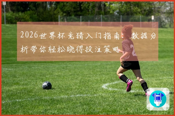 2026世界杯竞猜入门指南：数据分析带你轻松晓得投注策略
